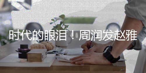 年后周润合体泪雅芝引回忆的眼发赵时代