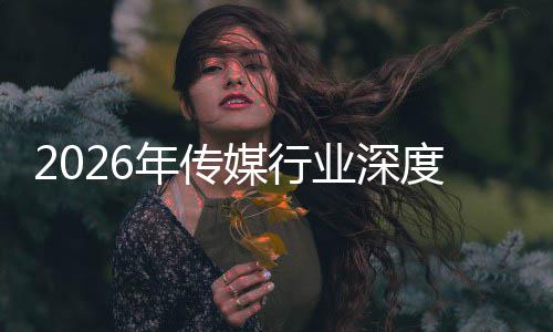 年传能跃迁与启新在智重构中开周期媒行论价值业深度评